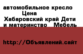 автомобильное кресло › Цена ­ 2 500 - Хабаровский край Дети и материнство » Мебель   